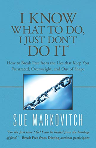 I Know What to Do, I Just Don’t Do It: How to Break Free from the Lies That Keep You Frustrated, Overweight, and Out of Shape