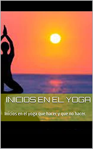 Inicios en el yoga: Inicios en el yoga que hacer y que no hacer.