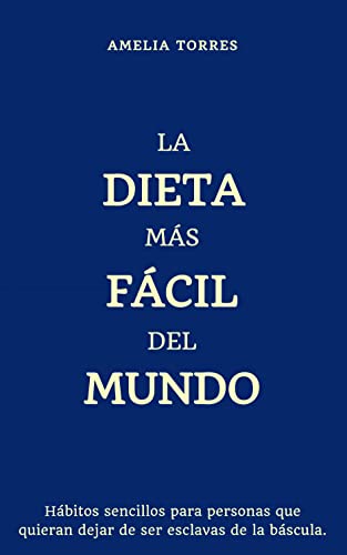 LA DIETA MÁS FÁCIL DEL MUNDO: Hábitos sencillos para personas que quieran dejar de ser esclavas de la báscula.