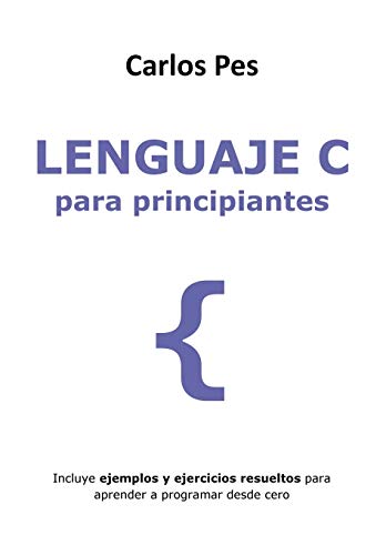 LENGUAJE C PARA PRINCIPIANTES: Incluye ejemplos y ejercicios resueltos para aprender a programar desde cero