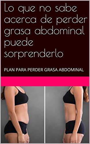 Lo que no sabe acerca de perder grasa abdominal puede sorprenderlo: PLAN PARA PERDER GRASA ABDOMINAL