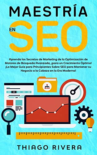 Maestría en SEO: Aprenda los Secretos de Marketing de la Optimización de Motores de Búsqueda Avanzada, ¡para un Crecimiento Óptimo! ¡La Mejor Guía ... su Negocio a la Cabeza en la Era Moderna!