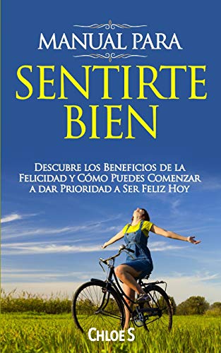 Manual Para Sentirte Bien: Descubre los Beneficios de la Felicidad y Cómo Puedes Comenzar a dar Prioridad a Ser Feliz Hoy