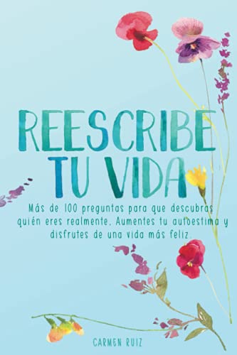 Reescribe tu vida: Más de 100 preguntas para que descubras quién eres realmente, mejores tu autoestima y disfrutes de una vida más feliz (Diarios guiados que mejorarán tu vida)