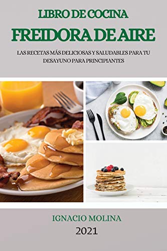 LIBRO DE COCINA FREIDORA DE AIRE 2021 (AIR FRYER COOKBOOK 2021 SPANISH VERSION): LAS RECETAS MÁS DELICIOSAS Y SALUDABLES PARA TU DESAYUNO PARA PRINCIPIANTES