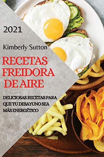 RECETAS DE LA FREIDORA DE AIRE 2021 (AIR FRYER RECIPES SPANISH EDITION): DELICIOSAS RECETAS PARA QUE TU DESAYUNO SEA MÁS ENERGÉTICO