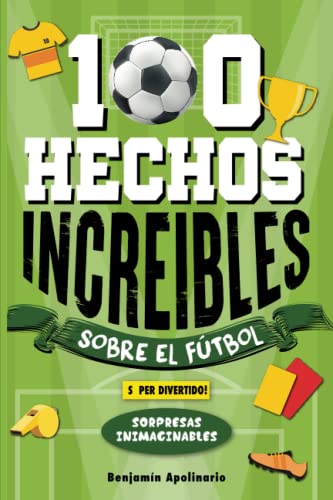 100 Hechos Increíbles Sobre El Fútbol: Curiosidades Inesperadas y Sorprendentes que no te Dejarán Indiferente ¡Incluye Sorpresas y Secretos ... del Deporte Más Apasionante del mundo!