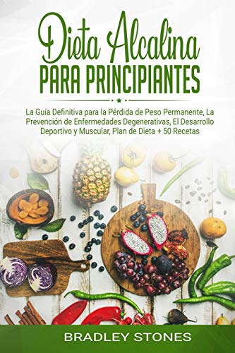 Dieta alcalina para principiantes: La Guía Definitiva para la Pérdida de Peso Permanente, La Prevención de Enfermedades Degenerativas, El Desarrollo Deportivo y Muscular, Plan de Dieta + 50 Recetas