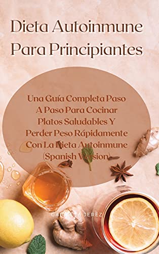 Dieta Autoinmune Para Principiantes: Una Guía Completa Paso A Paso Para Cocinar Platos Saludables Y Perder Peso Rápidamente Con La Dieta Autoinmune (Spanish Version)