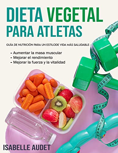 Dieta Vegetal Para Atletas: Guía de nutrición para un estilo de vida más saludable, aumentar la masa muscular, mejorar el rendimiento, la fuerza y la vitalidad