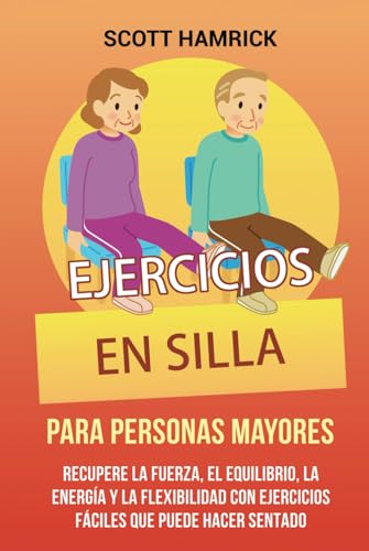 Ejercicios en silla para personas mayores: Recupere la fuerza, el equilibrio, la energía y la flexibilidad con ejercicios fáciles que puede hacer ... para Hombres y Mujeres mayores de 60 años)