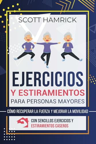 Ejercicios y estiramientos para personas mayores: Cómo recuperar la fuerza y mejorar la movilidad con sencillos ejercicios y estiramientos caseros (Manteniéndose en forma)