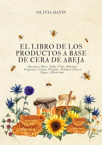 El Libro de los Productos a Base de Cera de Abeja: Aprenda a Hacer Jabón, Velas, Bálsamos, Ungüentos, Cremas, Perfumes, Productos Para el Hogar y Mucho más