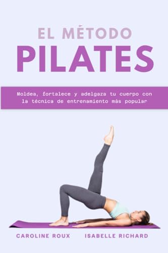 EL MÉTODO PILATES: Moldea, fortalece y adelgaza tu cuerpo con la técnica de entrenamiento más popular