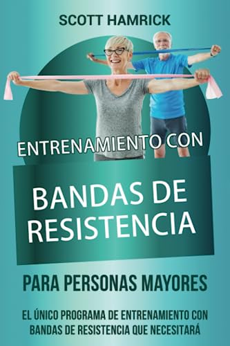 Entrenamiento con bandas de resistencia para personas mayores: El único programa de entrenamiento con bandas de resistencia que necesitará (Ejercicios para Hombres y Mujeres mayores de 60 años)