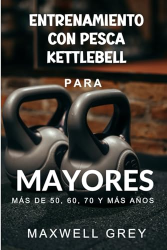 ENTRENAMIENTO CON KETTLEBELL PARA MAYORES DE 50, 60, 70 Y MÁS AÑOS: Una guía de ejercicios paso a paso para que las personas mayores desarrollen de forma segura su mejor cuerpo, mejoren el equilibrio