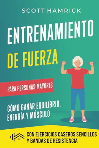 Entrenamiento de fuerza para personas mayores: Cómo ganar equilibrio, energía y músculo con ejercicios caseros sencillos y bandas de resistencia (Manteniéndose en forma)