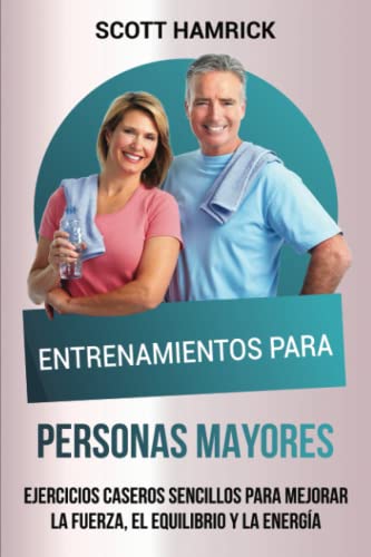 Entrenamientos para personas mayores: Ejercicios caseros sencillos para mejorar la fuerza, el equilibrio y la energía (Ejercicios para Hombres y Mujeres mayores de 60 años)