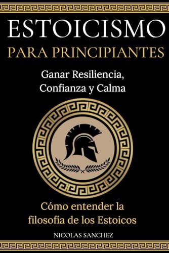 ESTOICISMO PARA PRINCIPIANTES: Ganar Resiliencia, Confianza y Calma - Cómo entender la filosofía de los Estoicos.