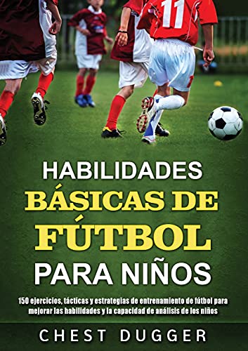 Habilidades Básicas de Fútbol para Niños: 150 ejercicios, tácticas y estrategias de entrenamiento de fútbol para mejorar las habilidades y la capacidad de análisis de los niños