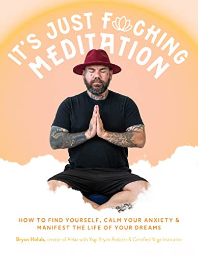 It’s Just Fucking Meditation: How to Find Yourself, Calm Your Anxiety and Manifest the Life of Your Dreams