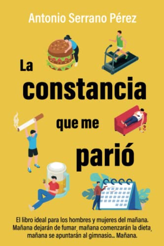 LA CONSTANCIA QUE ME PARIÓ: El libro ideal para los hombres y mujeres del mañana. Mañana dejarán de fumar, mañana comenzarán la dieta, mañana se apuntarán al gimnasio...Mañana.