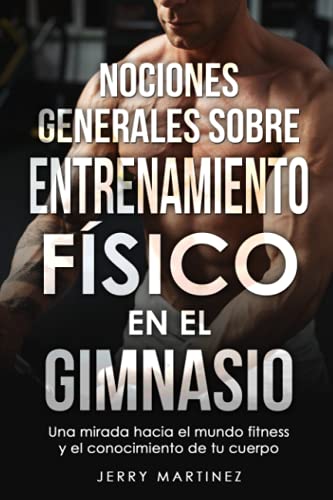 NOCIONES GENERALES SOBRE ENTRENAMIENTO FÍSICO EN EL GIMNASIO: Una mirada hacia el mundo fitness y el conocimiento de tu cuerpo