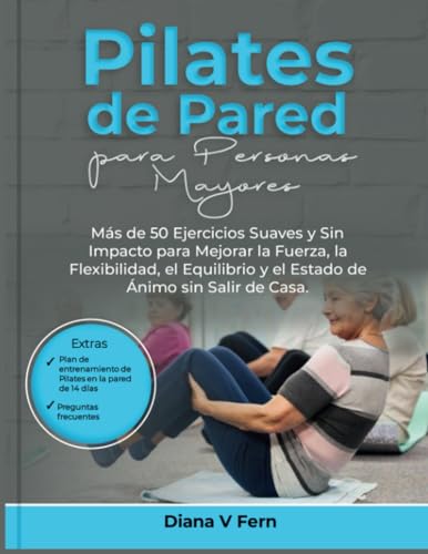 Pilates de Pared para Personas Mayores: Más de 50 Ejercicios Suaves y Sin Impacto para Mejorar la Fuerza, la Flexibilidad, el Equilibrio y el Estado de Ánimo sin Salir de Casa.