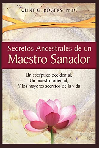 Secretos Ancestrales de un Maestro Sanador: Un escéptico occidental, Un maestro oriental, Y los mayores secretos de la vida