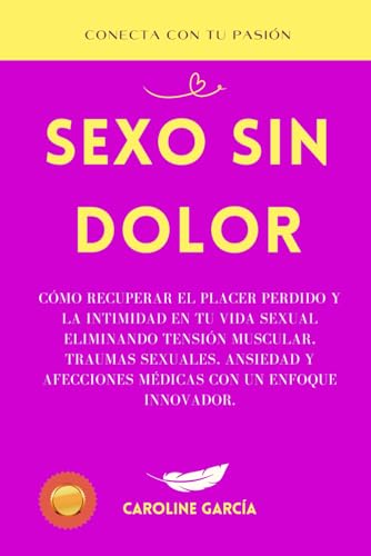 Sexo sin Dolor: Cómo Recuperar El Placer Perdido Y La Intimidad En Tu Vida Sexual Eliminando Tensión Muscular, Traumas Sexuales, Ansiedad Y Afecciones ... tantra, yoni, kamasutra, suelo pélvico)