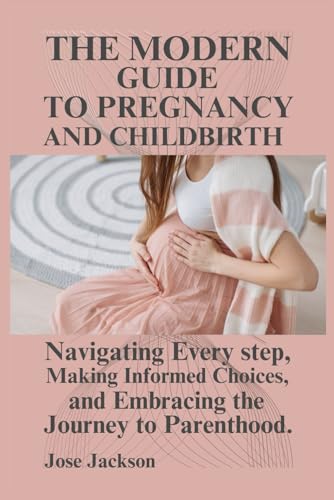 THE MODERN GUIDE TO PREGNANCY AND CHILDBIRTH: Navigating Every step, Making Informed Choices, and Embracing the Journey to Parenthood.: 1 (PARENTING TODAY)