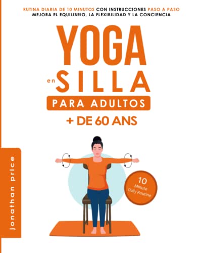 YOGA EN SILLA: PARA ADULTOS + de 60 años. Rutina diaria de 10 minutos con Instrucciones Paso A Paso. Mejora el equilibrio, la flexibilidad y la conciencia