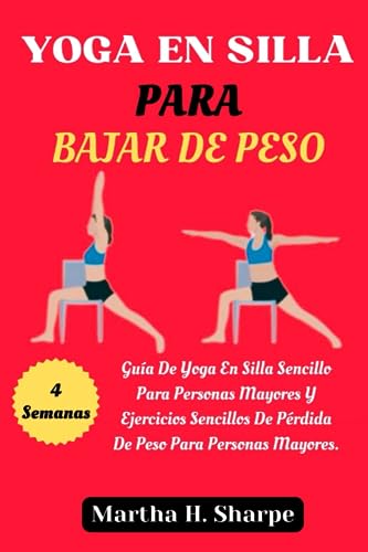 YOGA EN SILLA PARA BAJAR DE PESO: Una Guía De 4 Semanas Sobre Yoga En Silla Sencillo Para Personas Mayores Y Ejercicios Sencillos De Pérdida De Peso Para Personas Mayores.