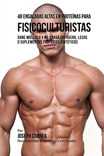 48 Ensaladas Altas en Proteinas para Fisicoculturistas: Gane Musculo y no Grasa sin Suero, Leche o Suplementos Proteicos Sinteticos