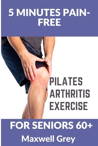 5 Minutes Pain-Free Pilates Arthritis Exercise For Seniors 60+: 20 Workouts Including Yoga, Simple Stretches, Resistance Band Training, Pilates, and Water Aerobics, for Easing Joint Pain In Elderly