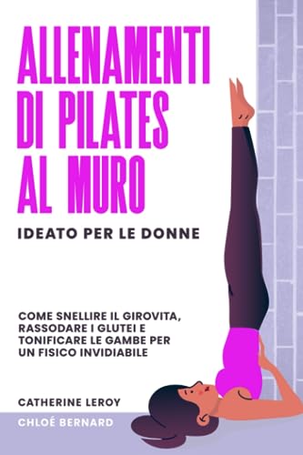 Allenamenti di Pilates al Muro - Ideato per le Donne: Come Snellire il Girovita, Rassodare i Glutei e Tonificare le Gambe per un fisico Invidiabile