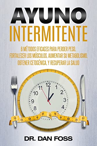 Ayuno Intermitente: 6 métodos eficaces para perder peso, fortalecer los músculos, aumentar su metabolismo, conseguir una óptima condición cetogénica, y mantener la salud a todo nivel!