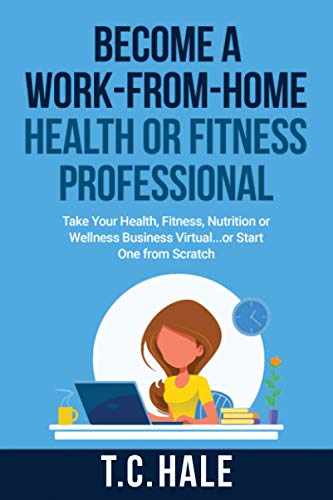 Become A Work-From-Home Health Or Fitness Professional: Take Your Health, Fitness, Nutrition Or Wellness Business Virtual... Or Start One From Scratch