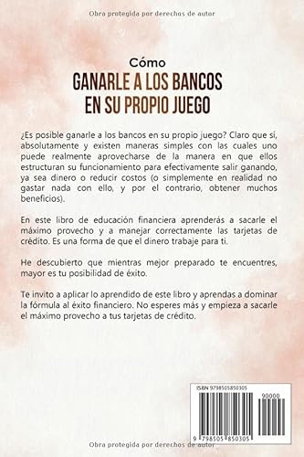 Cómo Ganarle a los Bancos en su Propio Juego: Benefíciate de los Bancos y las Tarjetas de Crédito... Alcanza el Éxito Financiero.