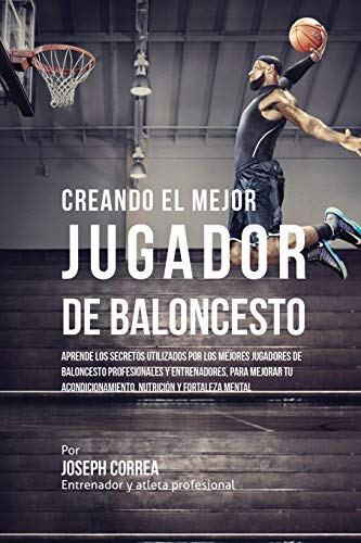 Creando el Mejor Jugador de Baloncesto: Aprende los secretos y trucos utilizados por los mejores Jugador de Baloncestos profesionales y entrenadores, ... y fortaleza Mental sin pastillas ni batidos