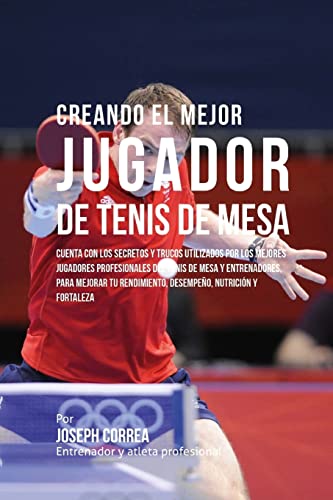 Creando el Mejor Jugador de Tenis de Mesa: Cuenta con los secretos y trucos utilizados por los mejores jugadores profesionales del tenis de mesa y ... desempeno, nutricion y fortaleza Mental