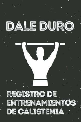 Dale duro - Diario de registro de entrenamientos de calistenia: Diario de calistenia, Libro de registro de entrenos de calistenia, apunta tus progresos en los entrenamientos