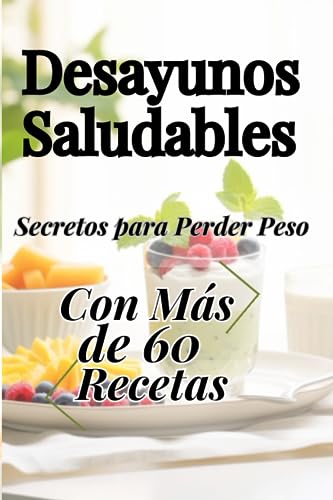 Desayunos SALUDABLES: Secretos para PERDER PESO con Más de 60 desayunos Recetas: Transforma Tu Mañana con Secretos y Recetas para Bajar de Peso