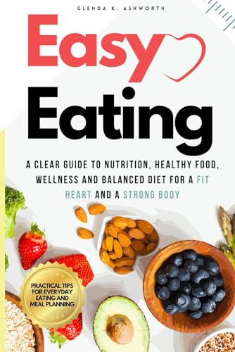 Easy Eating: A Clear Guide to Nutrition, Healthy Food, Wellness and Balanced Diet for a Fit Heart and a Strong Body: Simple Strategies for a Heart-Healthy Diet and Making Smart Food Choices