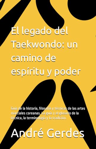 El legado del Taekwondo: un camino de espíritu y poder: Guía de la historia, filosofía y técnicas de las artes marciales coreanas. La guía y el glosario de la técnica, la terminología y la tradición.