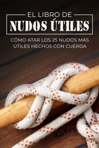 El Libro de Nudos Útiles: Cómo Atar los 25 Nudos Más Útiles Hechos con Cuerda (Escape, Evasión Y Supervivencia)