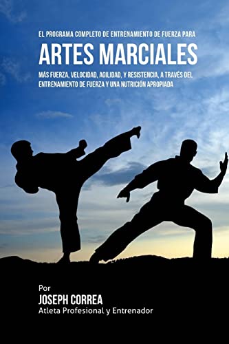 El Programa Completo de Entrenamiento de Fuerza para Artes Marciales: Mas fuerza, velocidad, agilidad, y resistencia, a traves del entrenamiento de fuerza y una nutricion apropiada