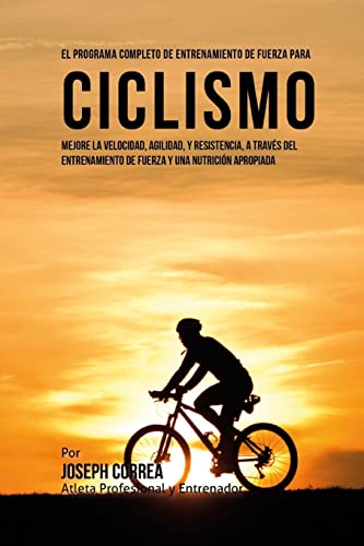 El Programa Completo de Entrenamiento de Fuerza para Ciclismo: Mejore la velocidad, agilidad, y resistencia, a traves del entrenamiento de fuerza y una nutricion apropiada