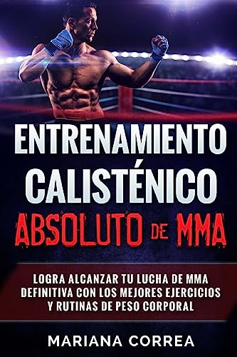 ENTRENAMIENTO CALISTENICO ABSOLUTO De MMA: LOGRA ALCANZAR TU LUCHA DE MMA DEFINITIVA CON LOS MEJORES EJERCICIOS y RUTINAS DE PESO CORPORAL