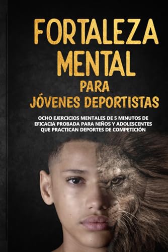 Fortaleza Mental Para Jóvenes Deportistas: Ocho ejercicios mentales de 5 minutos de eficacia probada para niños y adolescentes que practican deportes de competición